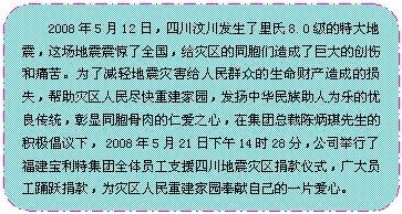 流程圖: 可選過程: 2008年5月12日，四川汶川發(fā)生了里氏8.0級的特大地震，這場地震震驚了全國，給災(zāi)區(qū)的同胞們造成了巨大的創(chuàng)傷和痛苦。為了減輕地震災(zāi)害給人民群眾的生命財(cái)產(chǎn)造成的損失，幫助災(zāi)區(qū)人民盡快重建家園，發(fā)揚(yáng)中華民族助人為樂的優(yōu)良傳統(tǒng)，彰顯同胞骨肉的仁愛之心，在集團(tuán)總裁陳炳琪先生的積極倡議下， 2008年5月21日下午14時(shí)28分，公司舉行了福建寶利特集團(tuán)全體員工支援四川地震災(zāi)區(qū)捐款儀式，廣大員工踴躍捐款，為災(zāi)區(qū)人民重建家園奉獻(xiàn)自己的一片愛心。